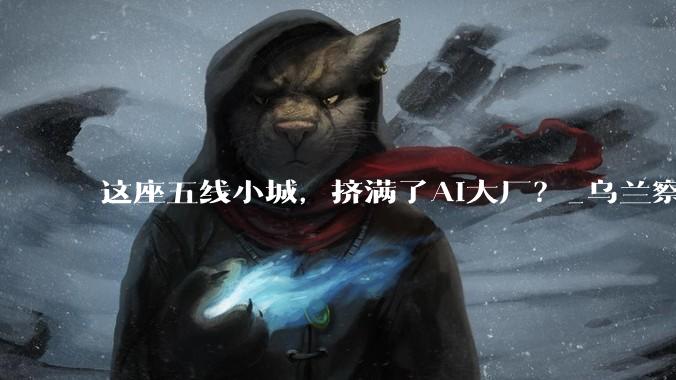 这座五线小城，挤满了AI大厂？_乌兰察布_察哈尔_数据