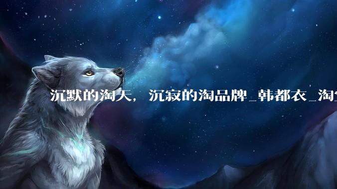 沉默的淘天，沉寂的淘品牌_韩都衣_淘宝_阿里