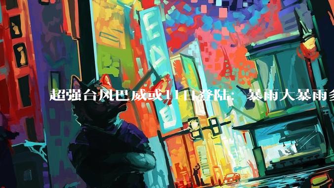 超强台风巴威或11日登陆：暴雨大暴雨多，11号海神也要生成了？_我国_趋势_影响