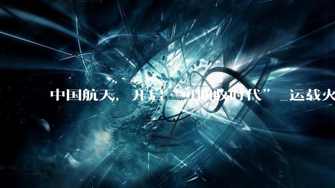 中国航天，开启“可回收时代”_运载火箭_长征_SpaceX
