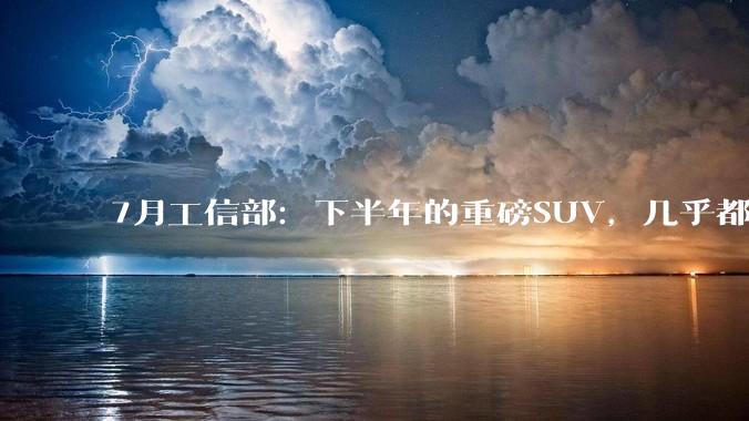 7月工信部：下半年的重磅SUV，几乎都来了_Max_方面_版本