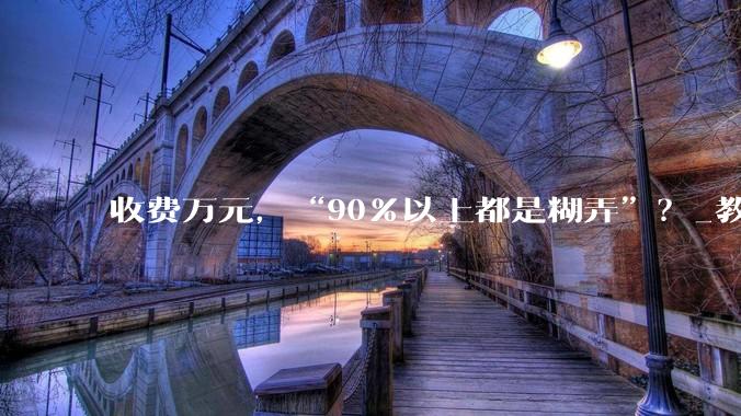 收费万元，“90％以上都是糊弄”？_教育_家长_孩子