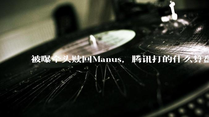 被曝牵头赎回Manus，腾讯打的什么算盘_Meta_Agent_产品