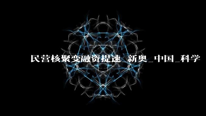 民营核聚变融资提速_新奥_中国_科学
