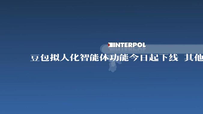 豆包拟人化智能体功能今日起下线 其他功能正常使用_猫箱_用户_对话