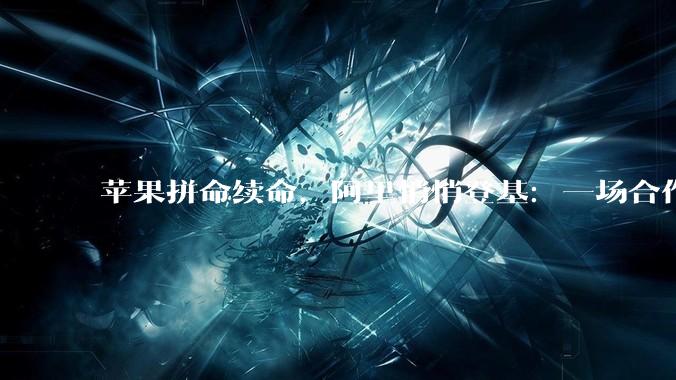 苹果拼命续命，阿里悄悄登基：一场合作两种命运_模型_iPhone_用户