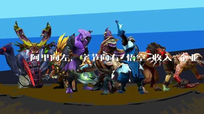 阿里向左，字节向右_悟空_收入_企业