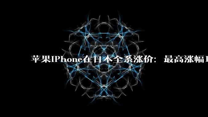 苹果iPhone在日本全系涨价：最高涨幅11.3%_硬件_手机_日元