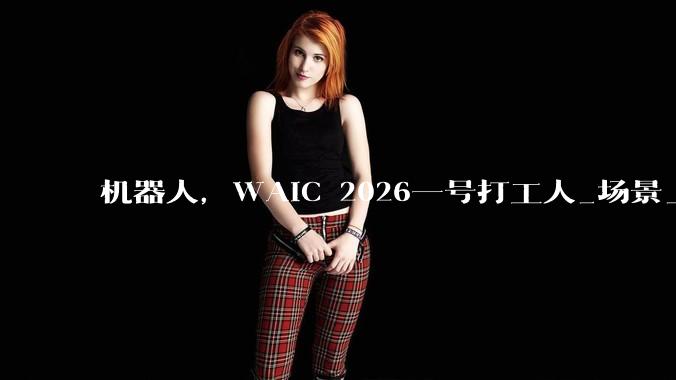 机器人，WAIC 2026一号打工人_场景_的部署_人工智能