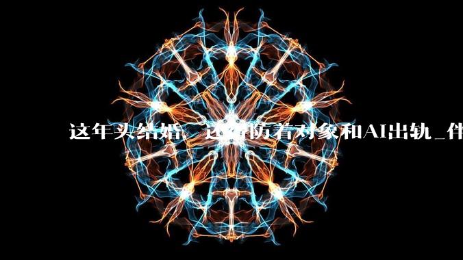 这年头结婚，还得防着对象和AI出轨_伴侣_协议_性关系