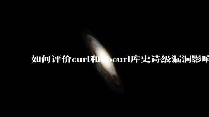 如何评价curl和libcurl库史诗级漏洞影响?