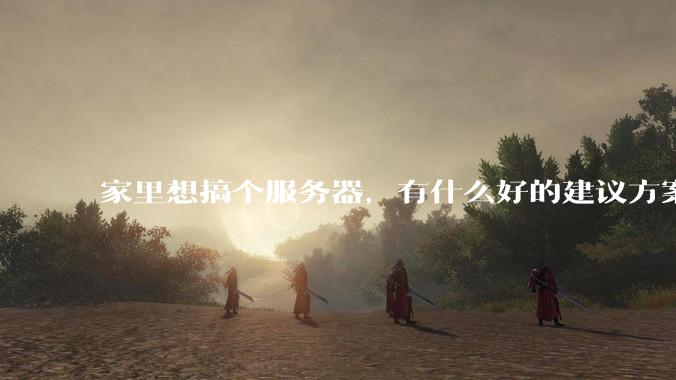 家里想搞个服务器，有什么好的建议方案吗？
