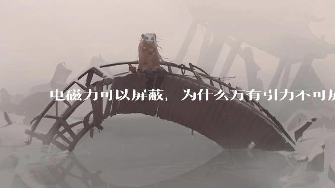 电磁力可以屏蔽，为什么万有引力不可屏蔽？