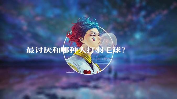 最讨厌和哪种人打羽毛球？