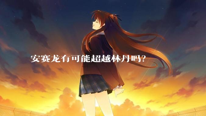 安赛龙有可能超越林丹吗？