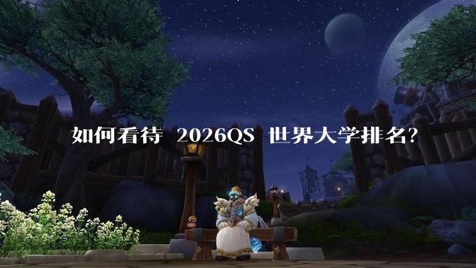 如何看待 2026QS 世界大学排名？