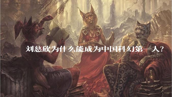 刘慈欣为什么能成为中国科幻第一人？