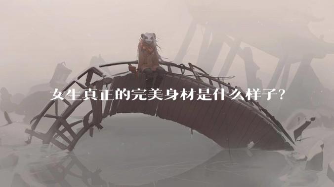 女生真正的完美身材是什么样子？