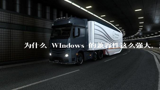 为什么 Windows 的兼容性这么强大，到底用了什么技术？