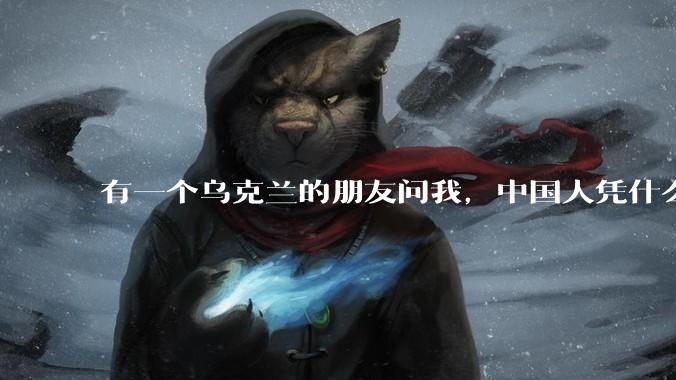 有一个乌克兰的朋友问我，中国人凭什么能享受和平，我该怎么说？