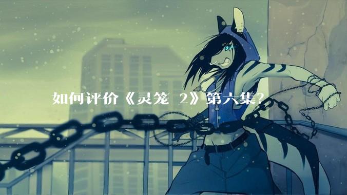 如何评价《灵笼 2》第六集？