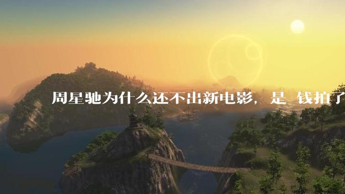 周星驰为什么还不出新电影，是沒钱拍了还是钱已赚够了？