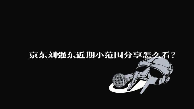 京东刘强东近期小范围分享怎么看？