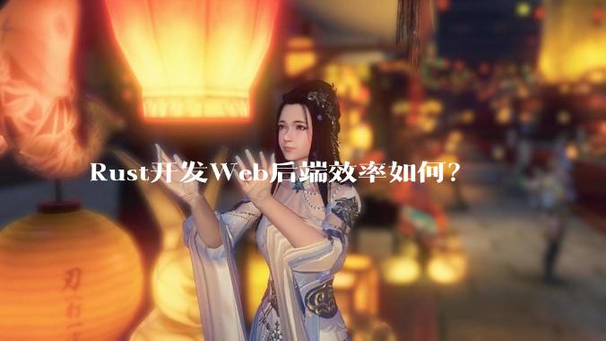 Rust开发Web后端效率如何？