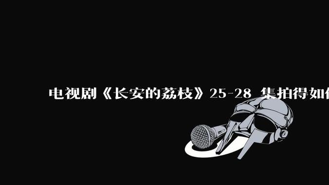 电视剧《长安的荔枝》25-28 集拍得如何？有哪些值得关注的剧情点？
