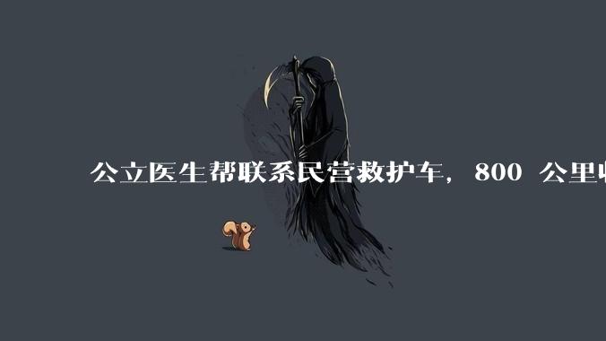 公立医生帮联系民营救护车，800 公里收费 2.8 万元，收费合理吗？救护车收费标准是什么？