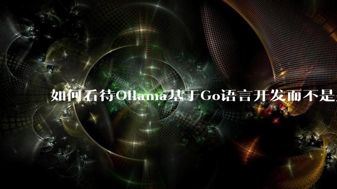 如何看待Ollama基于Go语言开发而不是别的编程语言？