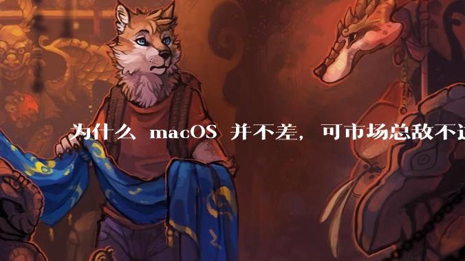 为什么 macOS 并不差，可市场总敌不过 Windows？