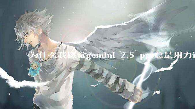 为什么我感觉gemini 2.5 pro总是用力过猛？