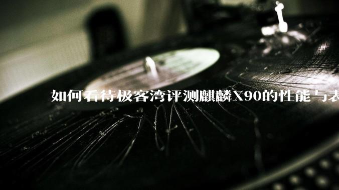 如何看待极客湾评测麒麟X90的性能与表现?