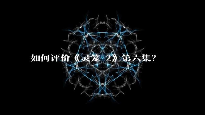 如何评价《灵笼 2》第六集？