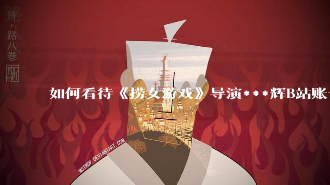 如何看待《捞女游戏》导演***辉B站账号遭封，是否遭到打击报复?