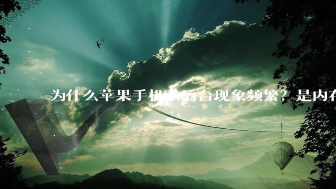 为什么苹果手机杀后台现象频繁？是内存不够、后台管理严格还是其他原因呢？
