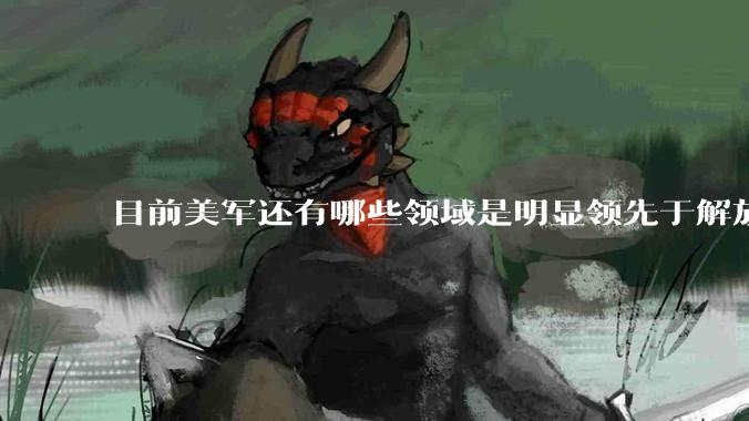 目前美军还有哪些领域是明显领先于解放军的？