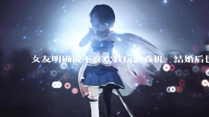 女友明确说不喜欢我玩游戏机，结婚后也不允许我买游戏机，并且跟我吵架了，该如何是好？
