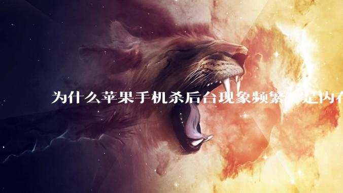 为什么苹果手机杀后台现象频繁？是内存不够、后台管理严格还是其他原因呢？