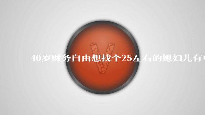 40岁财务自由想找个25左右的媳妇儿有可能吗？