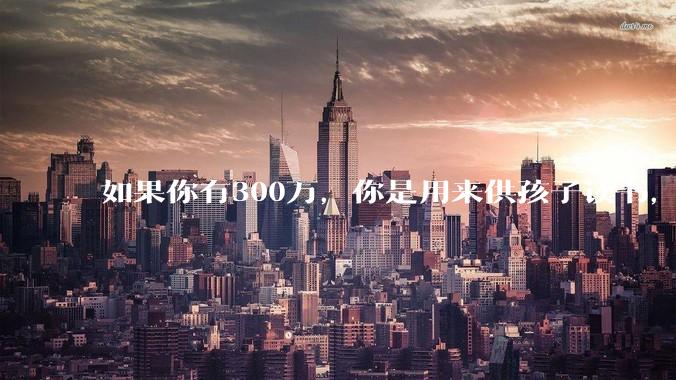 如果你有300万，你是用来供孩子读书，还是留着以后给ta买房或者保底？