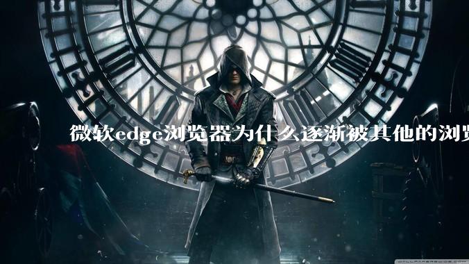 微软edge浏览器为什么逐渐被其他的浏览器代替？