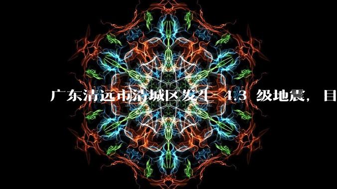 广东清远市清城区发生 4.3 级地震，目前当地情况如何？哪些地方有震感？