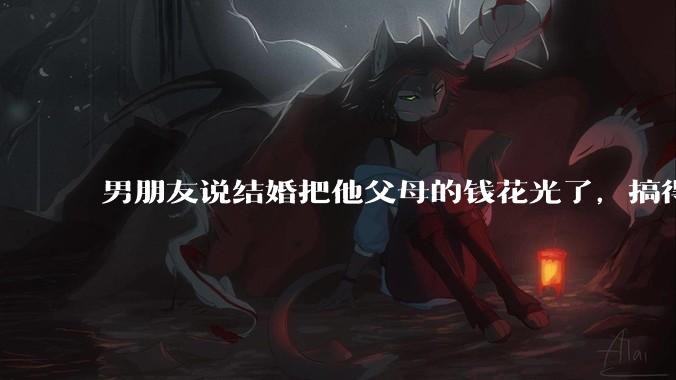 男朋友说结婚把他父母的钱花光了，搞得我现在心里很不好受，我该怎么办？
