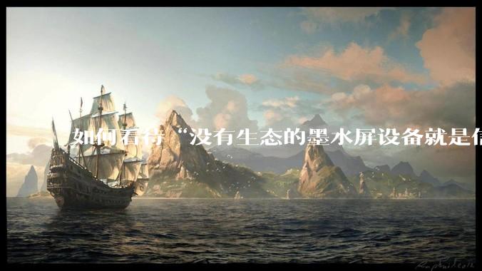 如何看待“没有生态的墨水屏设备就是信息孤岛，最终会沦为泡面盖”这种观点？墨水屏未来的发展趋势是什么？