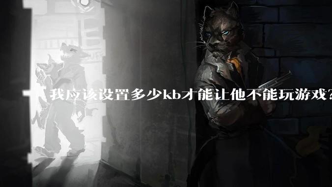 我应该设置多少kb才能让他不能玩游戏？