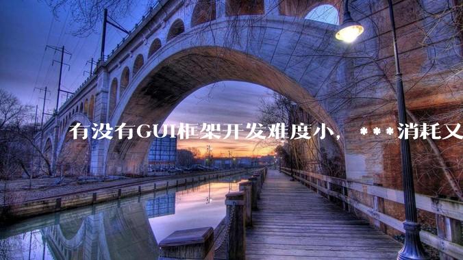 有没有GUI框架开发难度小，***消耗又不多，而且又跨平台？
