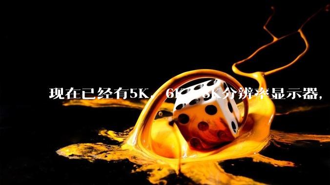 现在已经有5K、6K、8K分辨率显示器，那么8K之后是什么？