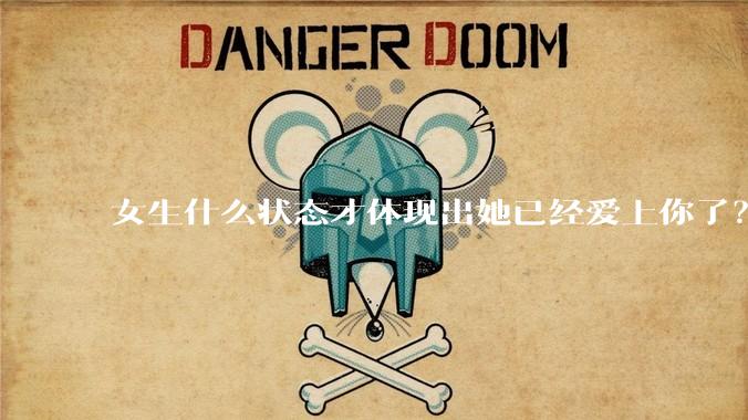 女生什么状态才体现出她已经爱上你了？
